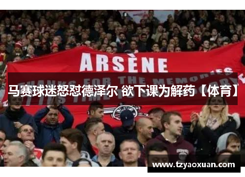 马赛球迷怒怼德泽尔 欲下课为解药【体育】